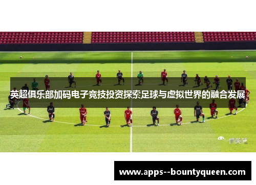 英超俱乐部加码电子竞技投资探索足球与虚拟世界的融合发展