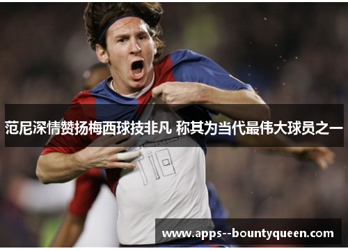 范尼深情赞扬梅西球技非凡 称其为当代最伟大球员之一