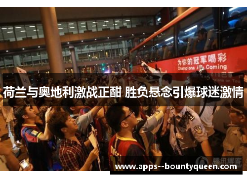 荷兰与奥地利激战正酣 胜负悬念引爆球迷激情