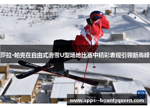 莎拉·帕克在自由式滑雪U型场地比赛中精彩表现引领新高峰