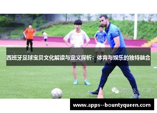 西班牙足球宝贝文化解读与定义探析：体育与娱乐的独特融合