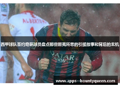 西甲球队签约奇葩球员盘点那些匪夷所思的引援故事和背后的玄机