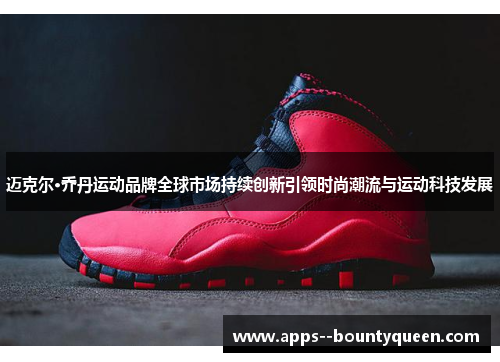 迈克尔·乔丹运动品牌全球市场持续创新引领时尚潮流与运动科技发展