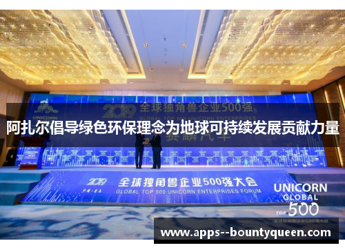 阿扎尔倡导绿色环保理念为地球可持续发展贡献力量 阿扎尔倡导绿色环保理念为地球可持续发展贡献力量