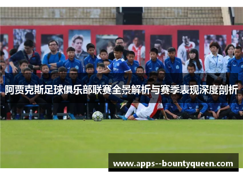 阿贾克斯足球俱乐部联赛全景解析与赛季表现深度剖析