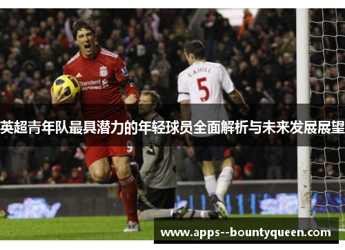 英超青年队最具潜力的年轻球员全面解析与未来发展展望