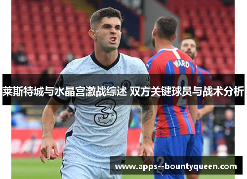 莱斯特城与水晶宫激战综述 双方关键球员与战术分析