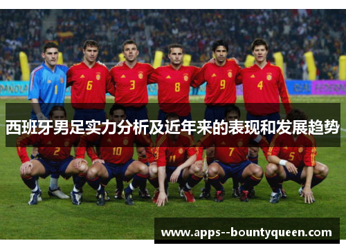 西班牙男足实力分析及近年来的表现和发展趋势 西班牙男足实力分析及近年来的表现和发展趋势