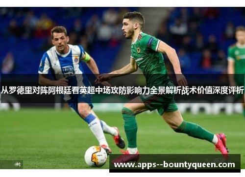 从罗德里对阵阿根廷看英超中场攻防影响力全景解析战术价值深度评析