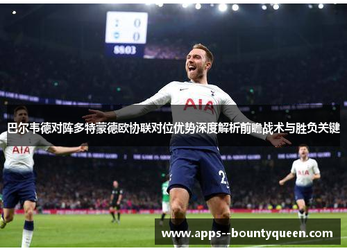 巴尔韦德对阵多特蒙德欧协联对位优势深度解析前瞻战术与胜负关键