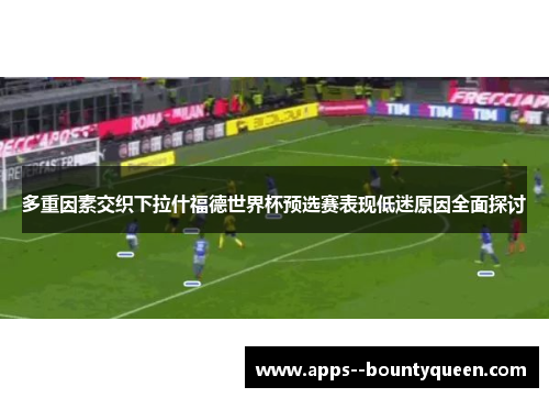 多重因素交织下拉什福德世界杯预选赛表现低迷原因全面探讨