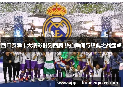 西甲赛季十大精彩时刻回顾 热血瞬间与经典之战盘点