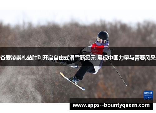 谷爱凌崇礼站胜利开启自由式滑雪新纪元 展现中国力量与青春风采
