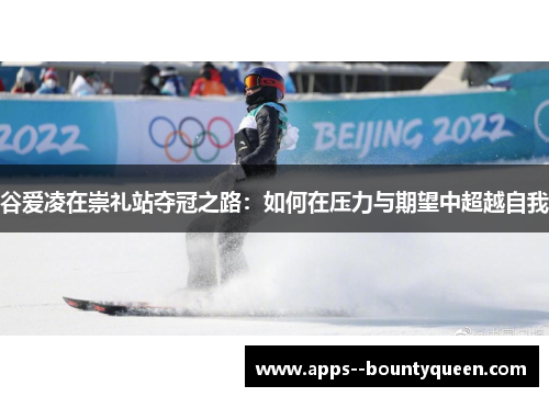 谷爱凌在崇礼站夺冠之路：如何在压力与期望中超越自我