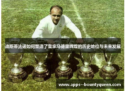 迪斯蒂法诺如何塑造了皇家马德里辉煌的历史地位与未来发展 迪斯蒂法诺如何塑造了皇家马德里辉煌的历史地位与未来发展