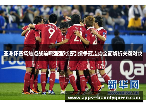 亚洲杯赛场焦点战前瞻强强对话引爆争冠走势全面解析关键对决