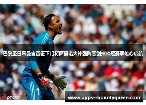 巴黎圣日耳曼官宣签下门将萨福诺夫补强阵容剑指欧冠赛季雄心启航