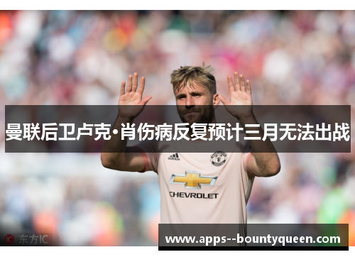 曼联后卫卢克·肖伤病反复预计三月无法出战 曼联后卫卢克·肖伤病反复预计三月无法出战