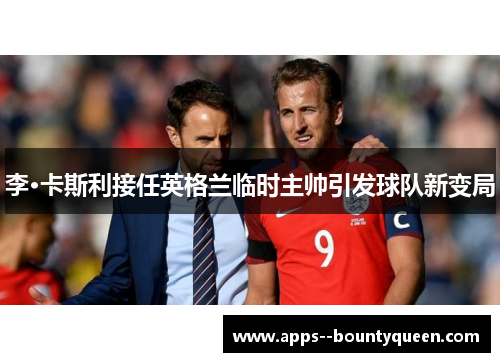 李·卡斯利接任英格兰临时主帅引发球队新变局 李·卡斯利接任英格兰临时主帅引发球队新变局
