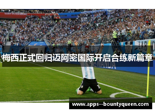 梅西正式回归迈阿密国际开启合练新篇章 梅西正式回归迈阿密国际开启合练新篇章