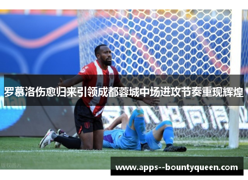 罗慕洛伤愈归来引领成都蓉城中场进攻节奏重现辉煌