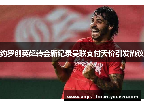 约罗创英超转会新纪录曼联支付天价引发热议 约罗创英超转会新纪录曼联支付天价引发热议