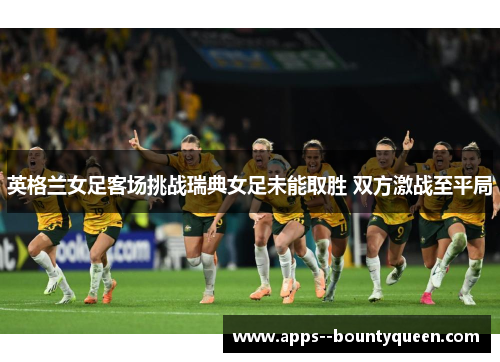 英格兰女足客场挑战瑞典女足未能取胜 双方激战至平局 英格兰女足客场挑战瑞典女足未能取胜 双方激战至平局