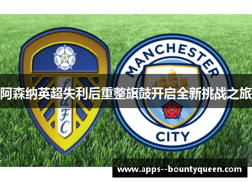 阿森纳英超失利后重整旗鼓开启全新挑战之旅
