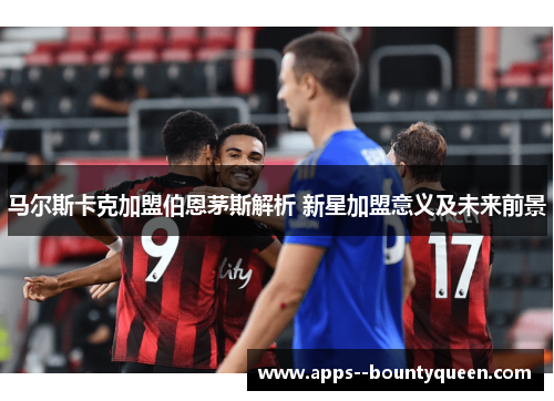 马尔斯卡克加盟伯恩茅斯解析 新星加盟意义及未来前景