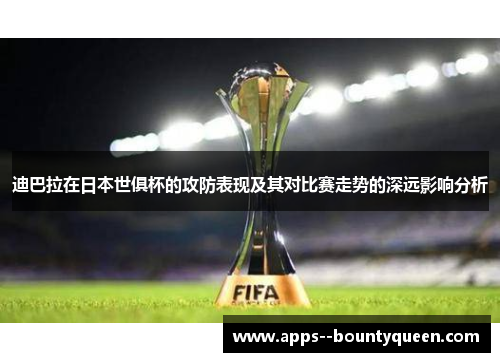 迪巴拉在日本世俱杯的攻防表现及其对比赛走势的深远影响分析
