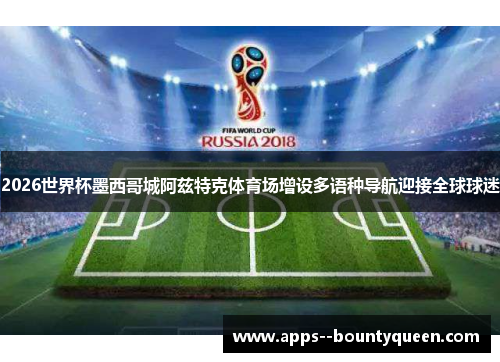 2026世界杯墨西哥城阿兹特克体育场增设多语种导航迎接全球球迷
