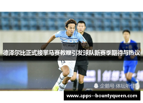 德泽尔比正式接掌马赛教鞭引发球队新赛季期待与热议