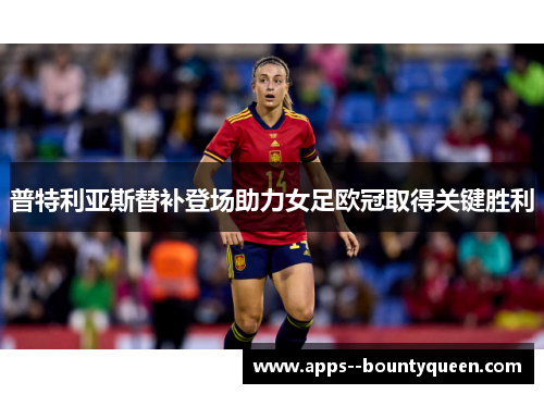 普特利亚斯替补登场助力女足欧冠取得关键胜利