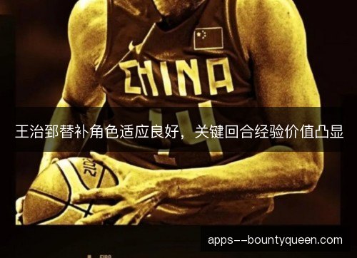 王治郅替补角色适应良好，关键回合经验价值凸显
